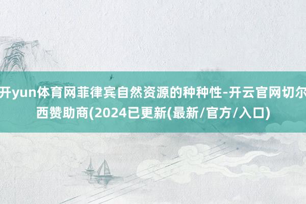 开yun体育网菲律宾自然资源的种种性-开云官网切尔西赞助商(2024已更新(最新/官方/入口)