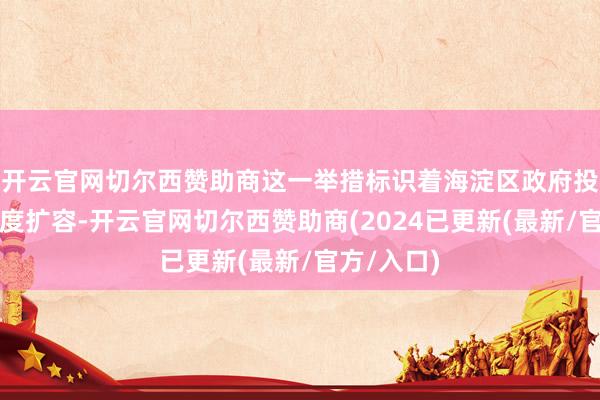 开云官网切尔西赞助商这一举措标识着海淀区政府投资基金再度扩容-开云官网切尔西赞助商(2024已更新(最新/官方/入口)