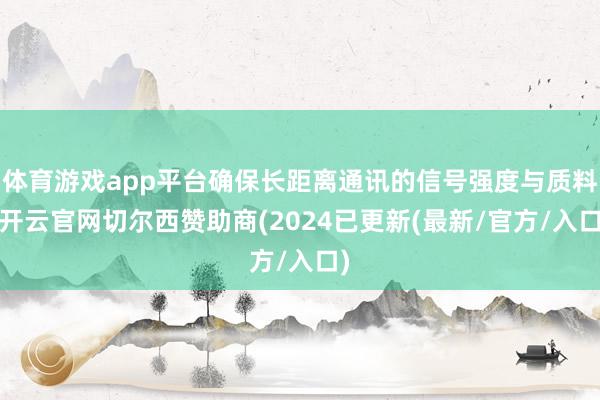 体育游戏app平台确保长距离通讯的信号强度与质料-开云官网切尔西赞助商(2024已更新(最新/官方/入口)