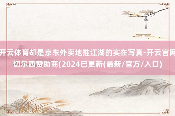 开云体育却是京东外卖地推江湖的实在写真-开云官网切尔西赞助商(2024已更新(最新/官方/入口)