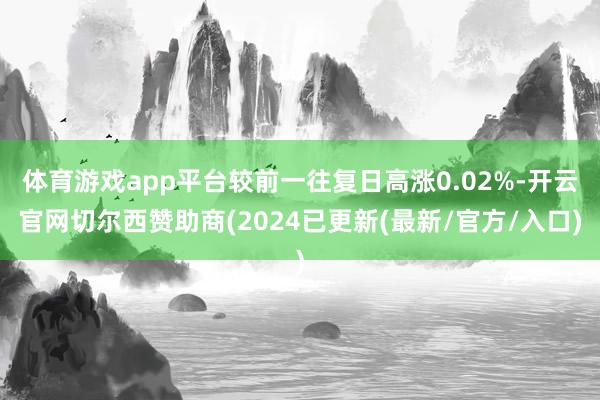 体育游戏app平台较前一往复日高涨0.02%-开云官网切尔西赞助商(2024已更新(最新/官方/入口)