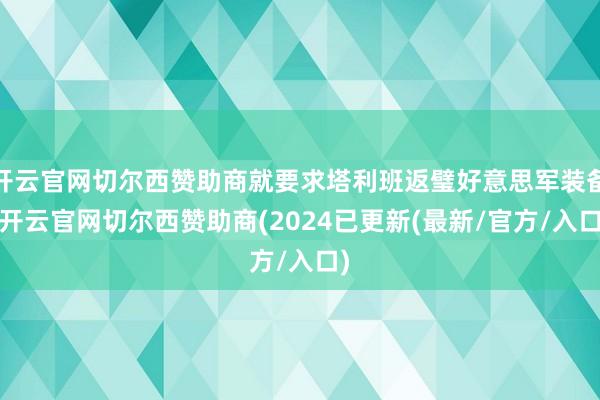 开云官网切尔西赞助商就要求塔利班返璧好意思军装备-开云官网切尔西赞助商(2024已更新(最新/官方/入口)