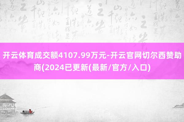 开云体育成交额4107.99万元-开云官网切尔西赞助商(2024已更新(最新/官方/入口)