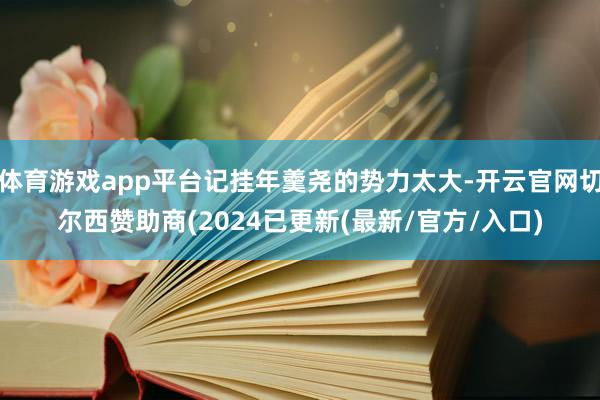 体育游戏app平台记挂年羹尧的势力太大-开云官网切尔西赞助商(2024已更新(最新/官方/入口)