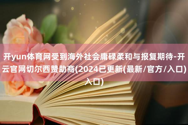 开yun体育网受到海外社会庸碌柔和与报复期待-开云官网切尔西赞助商(2024已更新(最新/官方/入口)